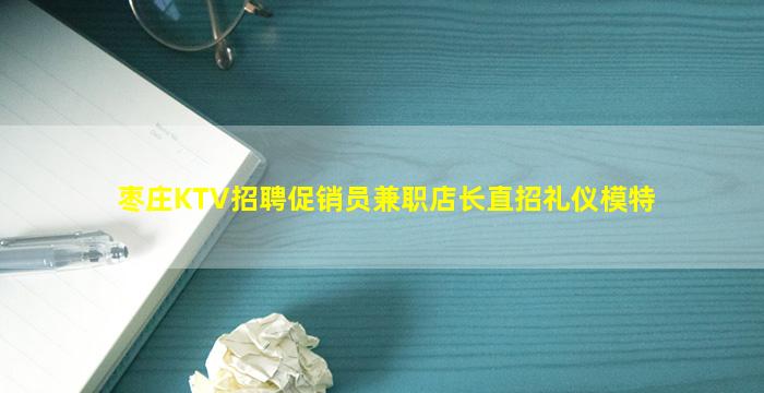 枣庄KTV招聘促销员兼职店长直招礼仪模特